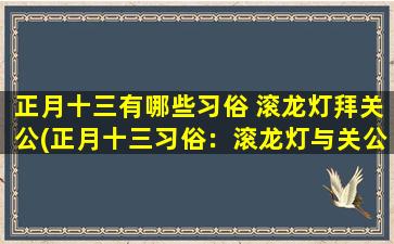 正月十三有哪些习俗 滚龙灯拜关公(正月十三习俗：滚龙灯与关公祭拜活动详解！)